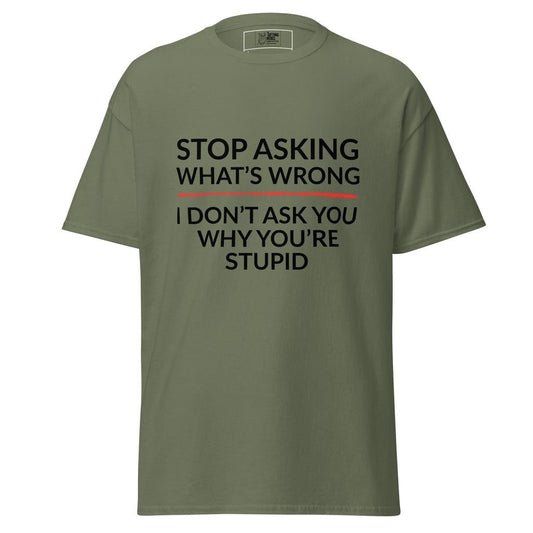 Stop Asking What’s Wrong, I Don’t Ask You Why You’re Stupid – Classic Rebel Tee