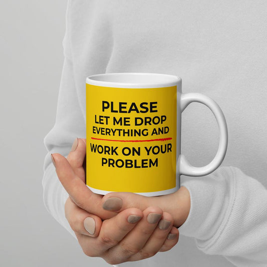 Please, Let Me Drop Everything And Work On Your Problem Mug