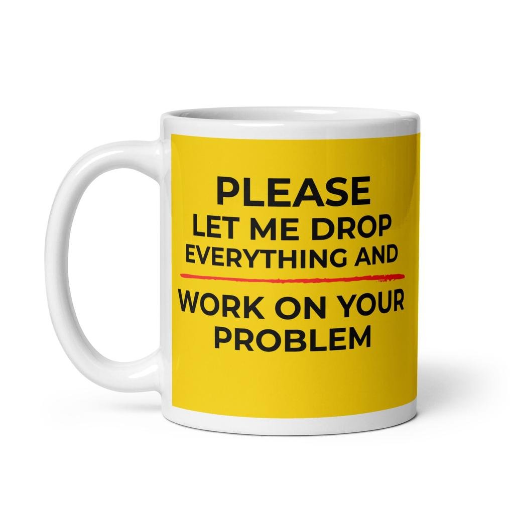 Please, Let Me Drop Everything And Work On Your Problem Mug