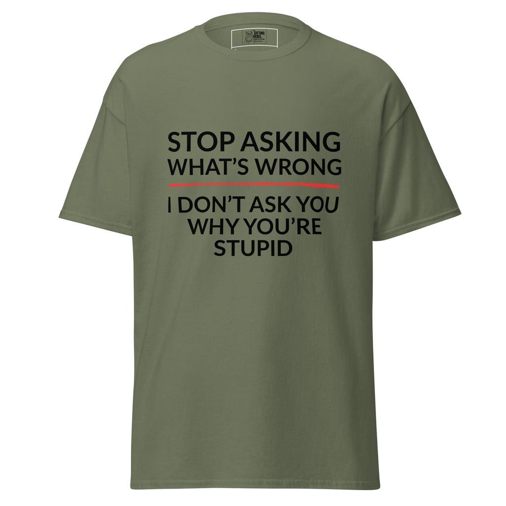 Stop Asking What’s Wrong, I Don’t Ask You Why You’re Stupid – Classic Rebel Tee