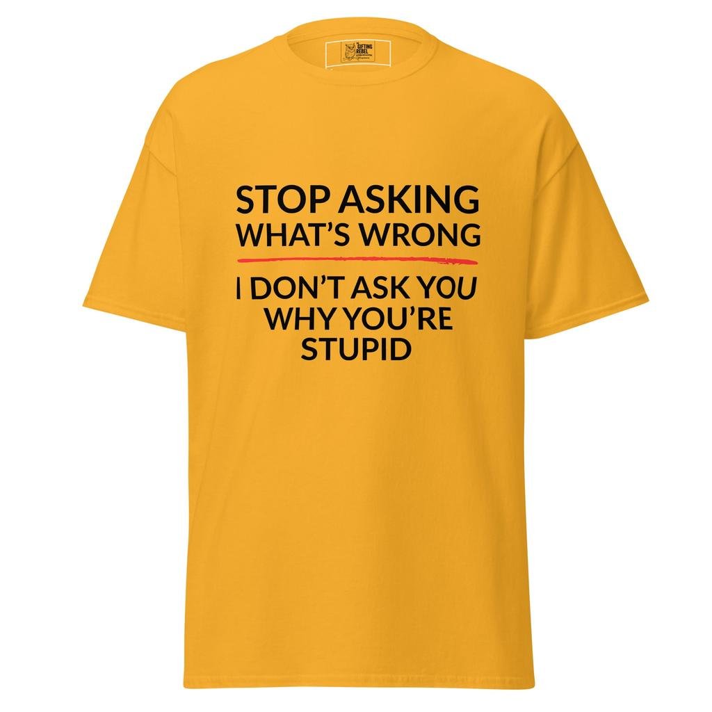 Stop Asking What’s Wrong, I Don’t Ask You Why You’re Stupid – Classic Rebel Tee