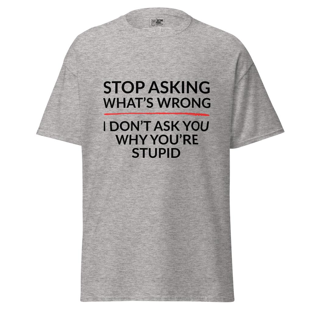 Stop Asking What’s Wrong, I Don’t Ask You Why You’re Stupid – Classic Rebel Tee