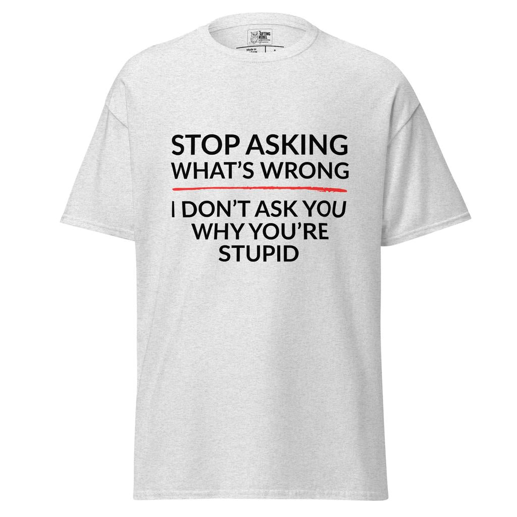 Stop Asking What’s Wrong, I Don’t Ask You Why You’re Stupid – Classic Rebel Tee